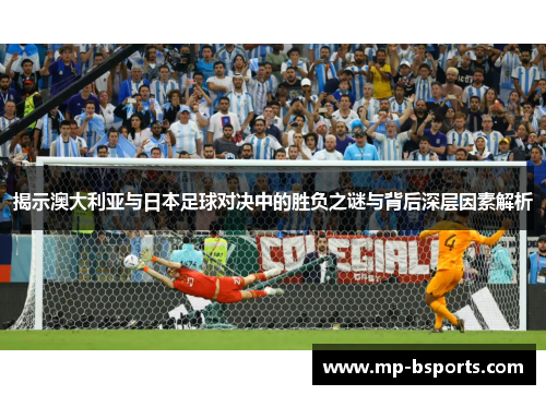 揭示澳大利亚与日本足球对决中的胜负之谜与背后深层因素解析