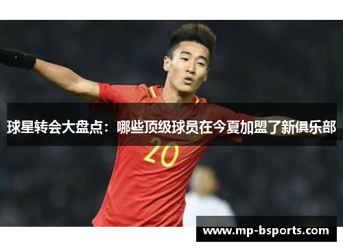 球星转会大盘点：哪些顶级球员在今夏加盟了新俱乐部