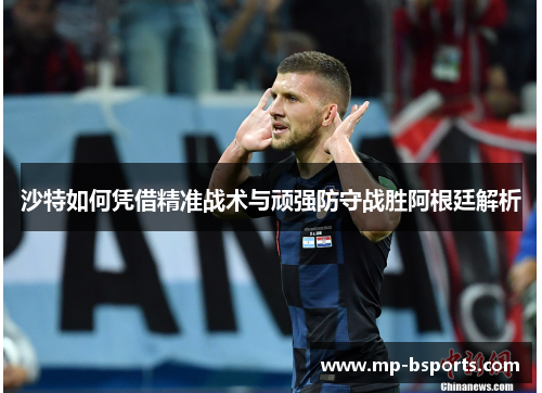 沙特如何凭借精准战术与顽强防守战胜阿根廷解析 沙特如何凭借精准战术与顽强防守战胜阿根廷解析