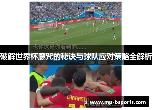 破解世界杯魔咒的秘诀与球队应对策略全解析 破解世界杯魔咒的秘诀与球队应对策略全解析