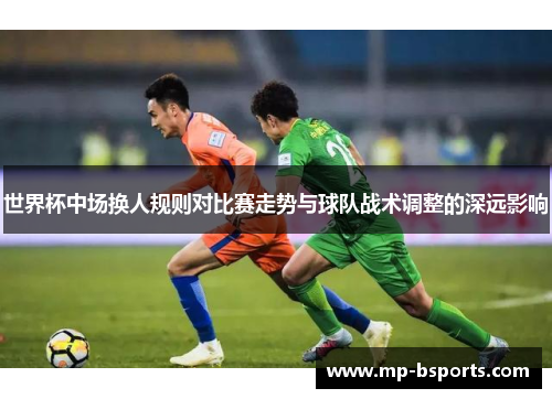 世界杯中场换人规则对比赛走势与球队战术调整的深远影响