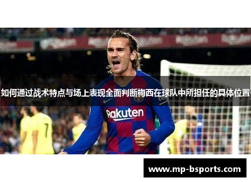 如何通过战术特点与场上表现全面判断梅西在球队中所担任的具体位置
