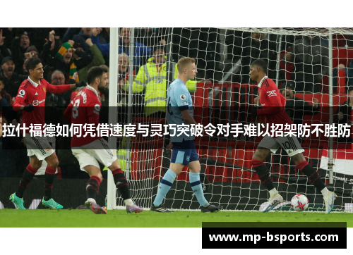 拉什福德如何凭借速度与灵巧突破令对手难以招架防不胜防