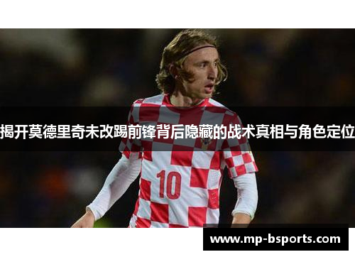 揭开莫德里奇未改踢前锋背后隐藏的战术真相与角色定位 揭开莫德里奇未改踢前锋背后隐藏的战术真相与角色定位