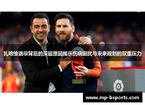 扎哈维退役背后的深层原因揭示伤病困扰与未来规划的双重压力 扎哈维退役背后的深层原因揭示伤病困扰与未来规划的双重压力