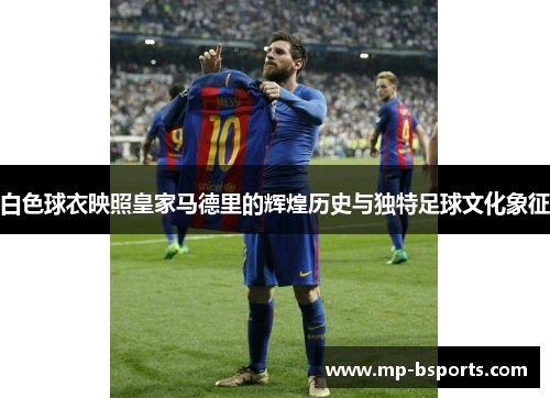白色球衣映照皇家马德里的辉煌历史与独特足球文化象征 白色球衣映照皇家马德里的辉煌历史与独特足球文化象征