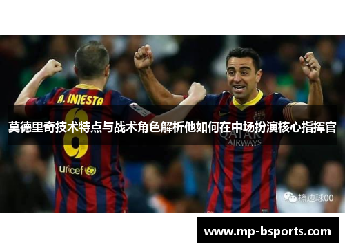 莫德里奇技术特点与战术角色解析他如何在中场扮演核心指挥官