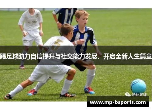 踢足球助力自信提升与社交能力发展,开启全新人生篇章 踢足球助力自信提升与社交能力发展,开启全新人生篇章