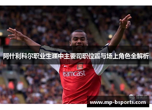 阿什利科尔职业生涯中主要司职位置与场上角色全解析 阿什利科尔职业生涯中主要司职位置与场上角色全解析