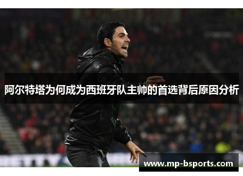 阿尔特塔为何成为西班牙队主帅的首选背后原因分析 阿尔特塔为何成为西班牙队主帅的首选背后原因分析