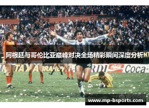 阿根廷与哥伦比亚巅峰对决全场精彩瞬间深度分析