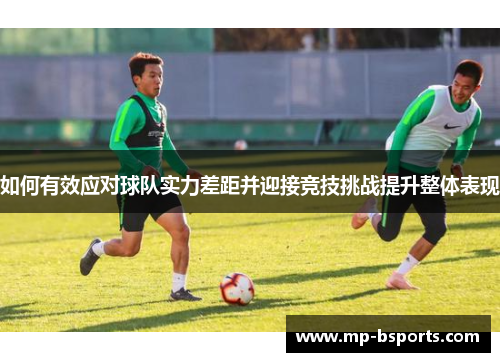如何有效应对球队实力差距并迎接竞技挑战提升整体表现 如何有效应对球队实力差距并迎接竞技挑战提升整体表现