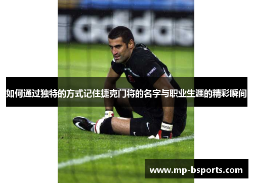 如何通过独特的方式记住捷克门将的名字与职业生涯的精彩瞬间 如何通过独特的方式记住捷克门将的名字与职业生涯的精彩瞬间