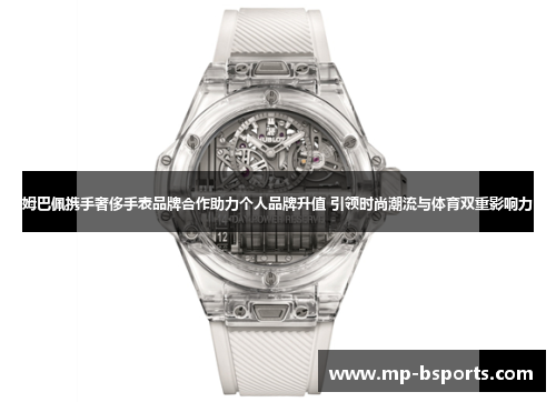 姆巴佩携手奢侈手表品牌合作助力个人品牌升值 引领时尚潮流与体育双重影响力