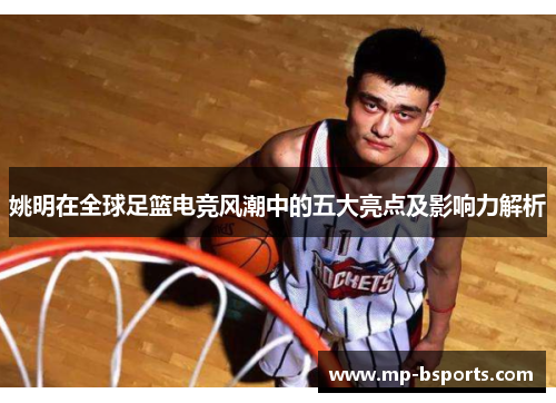 姚明在全球足篮电竞风潮中的五大亮点及影响力解析 姚明在全球足篮电竞风潮中的五大亮点及影响力解析