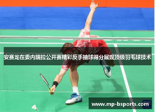 安赛龙在委内瑞拉公开赛精彩反手抽球得分展现顶级羽毛球技术