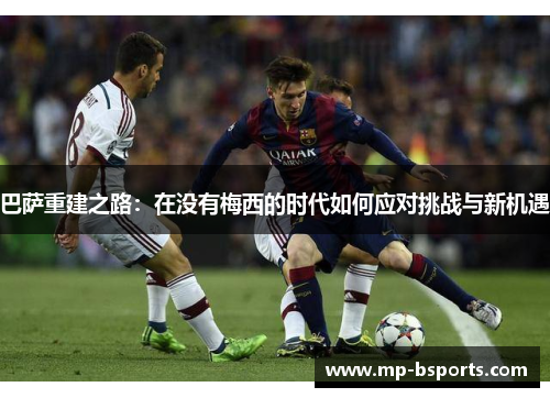 巴萨重建之路：在没有梅西的时代如何应对挑战与新机遇