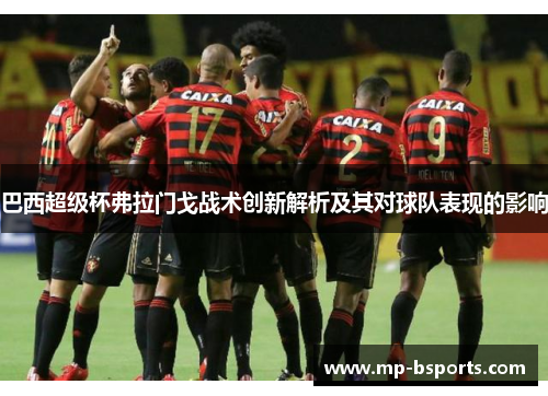 巴西超级杯弗拉门戈战术创新解析及其对球队表现的影响 巴西超级杯弗拉门戈战术创新解析及其对球队表现的影响