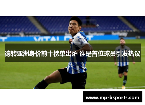 德转亚洲身价前十榜单出炉 谁是首位球员引发热议 德转亚洲身价前十榜单出炉 谁是首位球员引发热议
