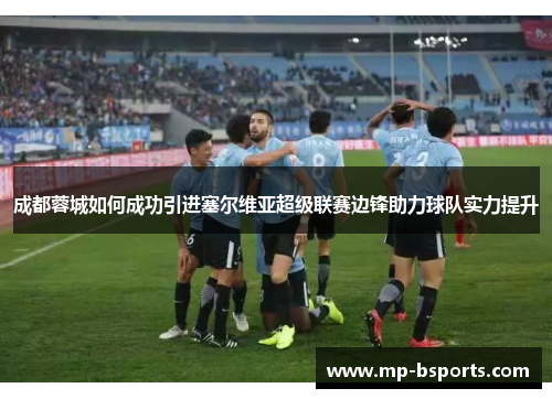 成都蓉城如何成功引进塞尔维亚超级联赛边锋助力球队实力提升