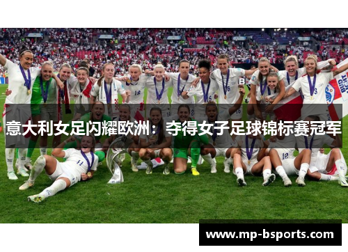 意大利女足闪耀欧洲:夺得女子足球锦标赛冠军 意大利女足闪耀欧洲:夺得女子足球锦标赛冠军