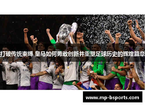 打破传统束缚 皇马如何勇敢创新并重塑足球历史的辉煌篇章
