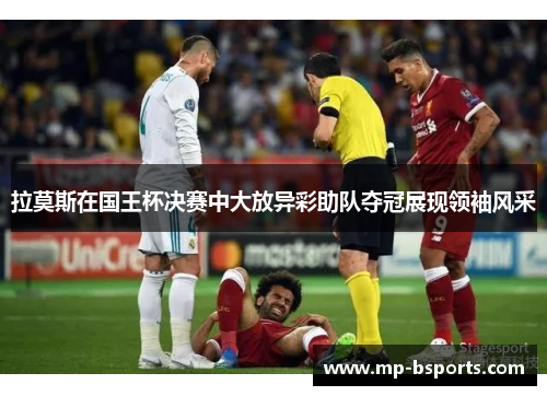 拉莫斯在国王杯决赛中大放异彩助队夺冠展现领袖风采 拉莫斯在国王杯决赛中大放异彩助队夺冠展现领袖风采