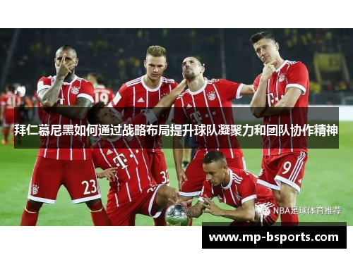 拜仁慕尼黑如何通过战略布局提升球队凝聚力和团队协作精神
