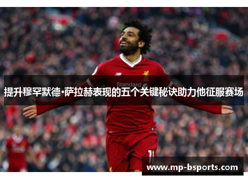 提升穆罕默德·萨拉赫表现的五个关键秘诀助力他征服赛场
