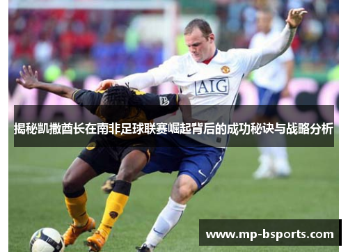 揭秘凯撒酋长在南非足球联赛崛起背后的成功秘诀与战略分析