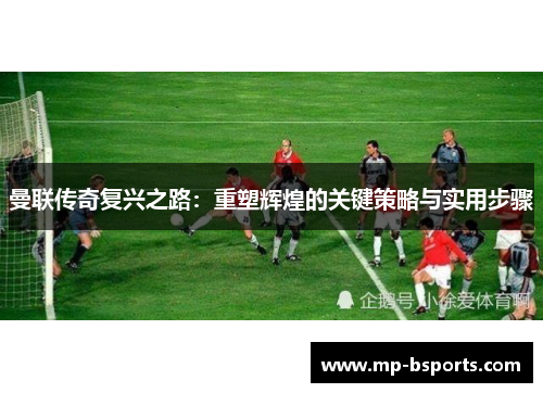 曼联传奇复兴之路：重塑辉煌的关键策略与实用步骤