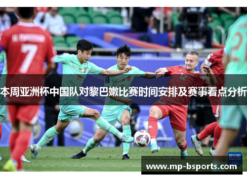 本周亚洲杯中国队对黎巴嫩比赛时间安排及赛事看点分析
