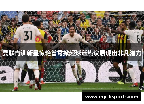 曼联青训新星惊艳首秀掀起球迷热议展现出非凡潜力