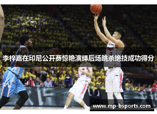 李梓嘉在印尼公开赛惊艳演绎后场跳杀绝技成功得分