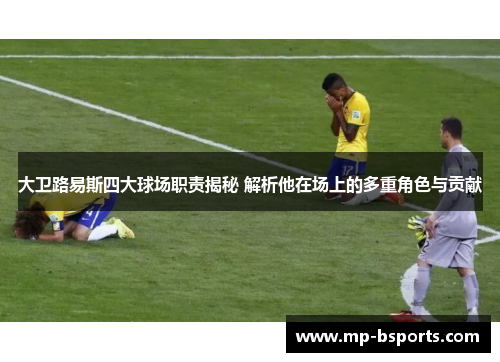 大卫路易斯四大球场职责揭秘 解析他在场上的多重角色与贡献