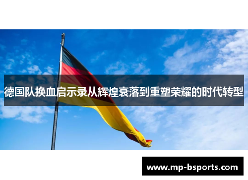 德国队换血启示录从辉煌衰落到重塑荣耀的时代转型