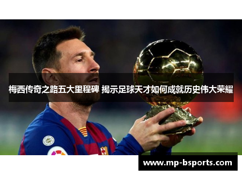 梅西传奇之路五大里程碑 揭示足球天才如何成就历史伟大荣耀