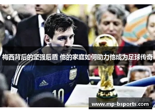 梅西背后的坚强后盾 他的家庭如何助力他成为足球传奇