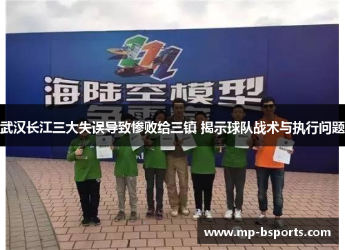 武汉长江三大失误导致惨败给三镇 揭示球队战术与执行问题