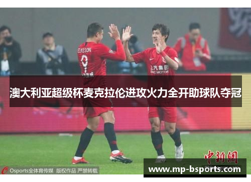 澳大利亚超级杯麦克拉伦进攻火力全开助球队夺冠 澳大利亚超级杯麦克拉伦进攻火力全开助球队夺冠