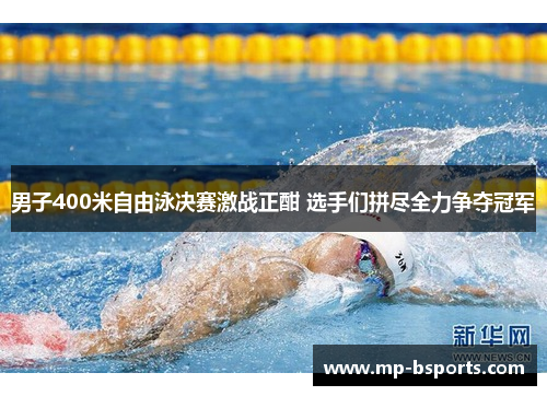 男子400米自由泳决赛激战正酣 选手们拼尽全力争夺冠军