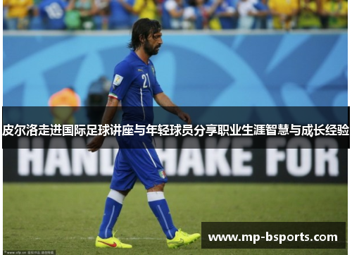 皮尔洛走进国际足球讲座与年轻球员分享职业生涯智慧与成长经验