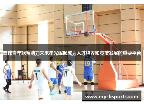 篮球青年联赛助力未来星光崛起成为人才培养和竞技发展的重要平台 篮球青年联赛助力未来星光崛起成为人才培养和竞技发展的重要平台