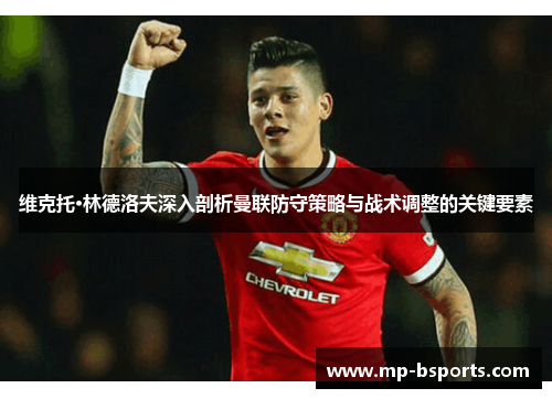 维克托·林德洛夫深入剖析曼联防守策略与战术调整的关键要素 维克托·林德洛夫深入剖析曼联防守策略与战术调整的关键要素