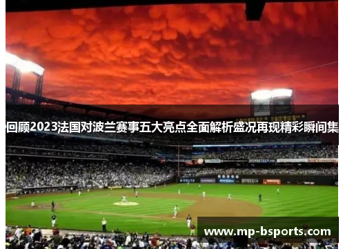 回顾2023法国对波兰赛事五大亮点全面解析盛况再现精彩瞬间集 回顾2023法国对波兰赛事五大亮点全面解析盛况再现精彩瞬间集