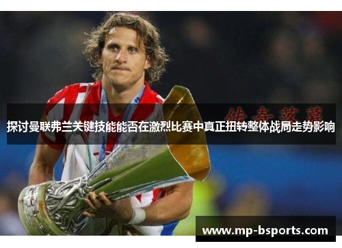 探讨曼联弗兰关键技能能否在激烈比赛中真正扭转整体战局走势影响 探讨曼联弗兰关键技能能否在激烈比赛中真正扭转整体战局走势影响