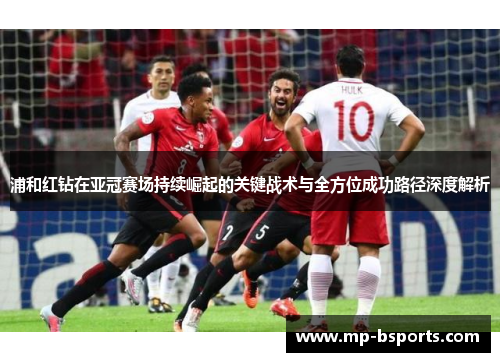 浦和红钻在亚冠赛场持续崛起的关键战术与全方位成功路径深度解析 浦和红钻在亚冠赛场持续崛起的关键战术与全方位成功路径深度解析