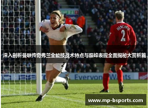 深入剖析曼联传奇弗兰全能技战术特点与巅峰表现全面揭秘大赏析篇 深入剖析曼联传奇弗兰全能技战术特点与巅峰表现全面揭秘大赏析篇