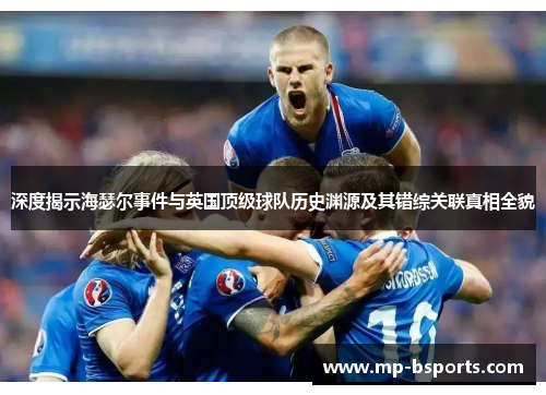 深度揭示海瑟尔事件与英国顶级球队历史渊源及其错综关联真相全貌 深度揭示海瑟尔事件与英国顶级球队历史渊源及其错综关联真相全貌