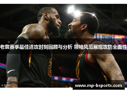 老詹赛季最佳进攻时刻回顾与分析 领袖风范展现攻防全面性 老詹赛季最佳进攻时刻回顾与分析 领袖风范展现攻防全面性